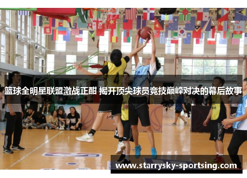 篮球全明星联盟激战正酣 揭开顶尖球员竞技巅峰对决的幕后故事