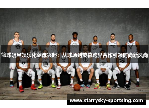 篮球明星娱乐化潮流兴起：从球场到荧幕跨界合作引领时尚新风尚