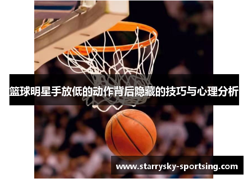 篮球明星手放低的动作背后隐藏的技巧与心理分析